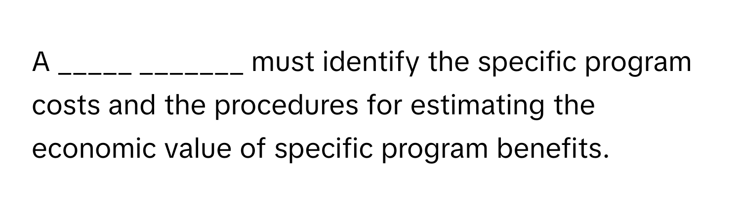 A _____ _______ must identify the specific program costs and the procedures for estimating the economic value of specific program benefits.