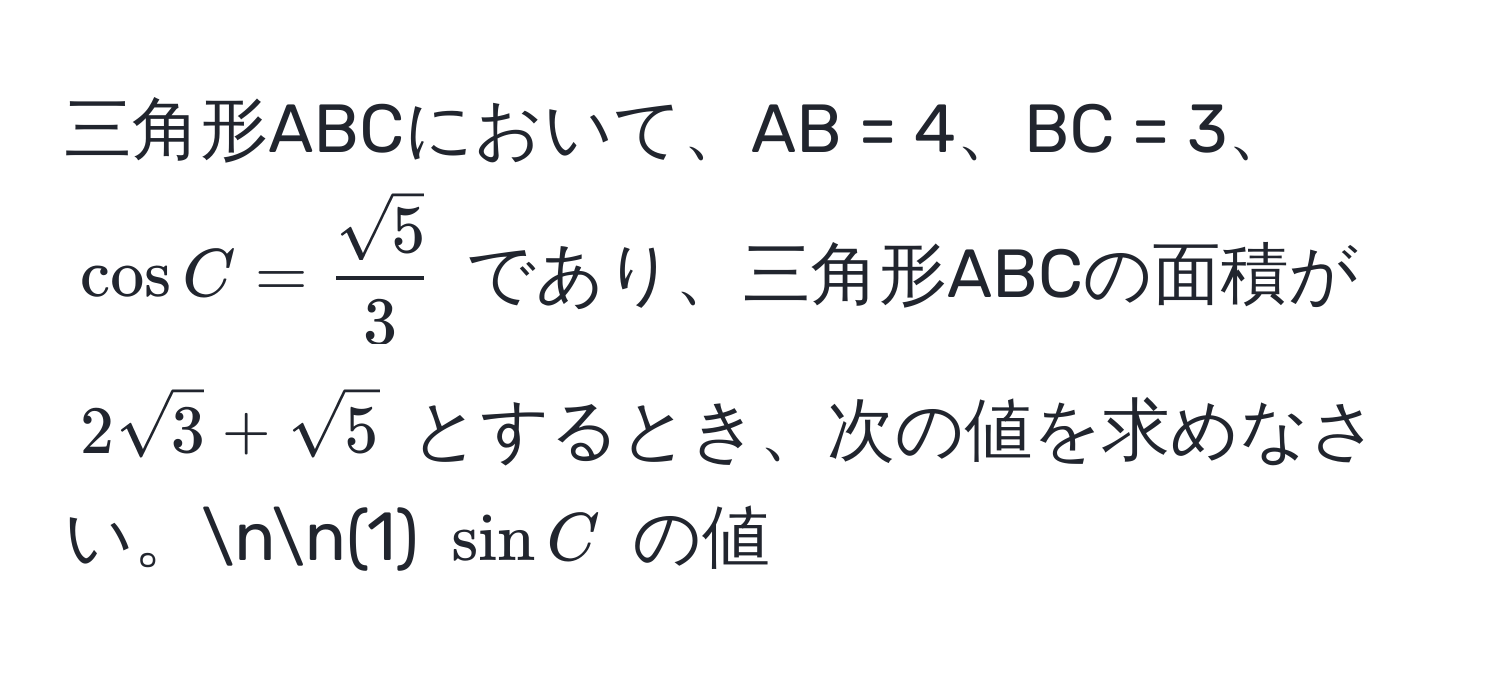 三角形ABCにおいて、AB = 4、BC = 3、(cos C =  sqrt(5)/3 ) であり、三角形ABCの面積が (2sqrt(3) + sqrt(5)) とするとき、次の値を求めなさい。nn(1) (sin C) の値