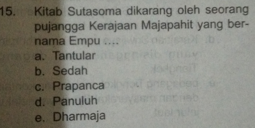 Kitab Sutasoma dikarang oleh seorang
pujangga Kerajaan Majapahit yang ber-
nama Empu ....
a. Tantular
b. Sedah
c. Prapanca
d. Panuluh
e. Dharmaja