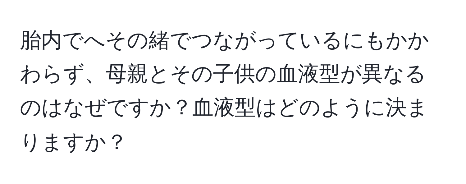 胎内でへその緒でつながっているにもかかわらず、母親とその子供の血液型が異なるのはなぜですか？血液型はどのように決まりますか？