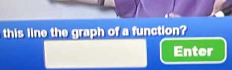 this line the graph of a function? 
Enter