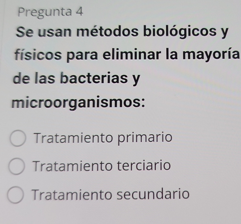 Pregunta 4
Se usan métodos biológicos y
físicos para eliminar la mayoría
de las bacterias y
microorganismos:
Tratamiento primario
Tratamiento terciario
Tratamiento secundario