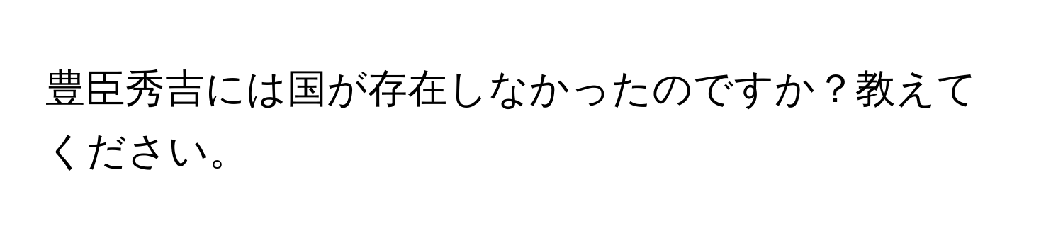 豊臣秀吉には国が存在しなかったのですか？教えてください。