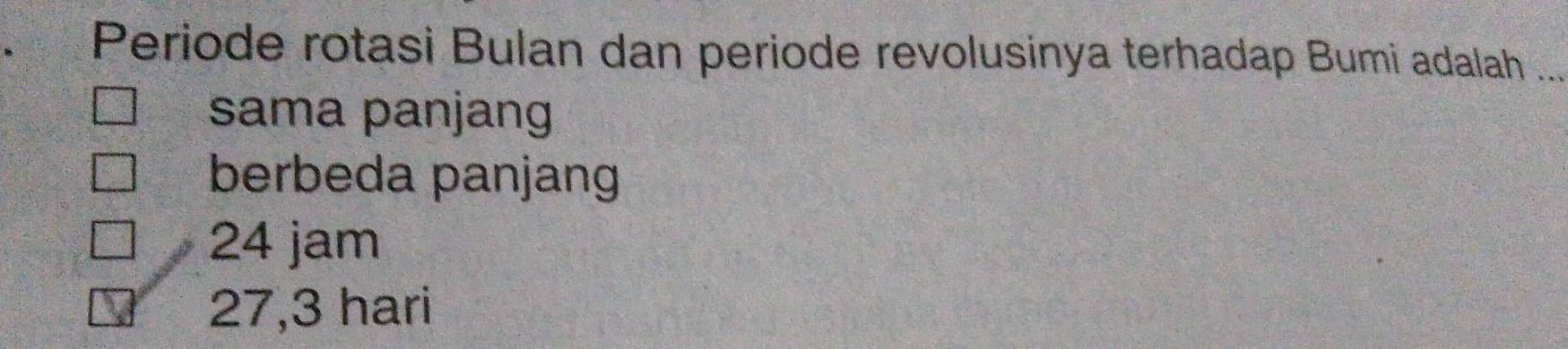 Periode rotasi Bulan dan periode revolusinya terhadap Bumi adalah ._
sama panjang
berbeda panjang
24 jam
27,3 hari