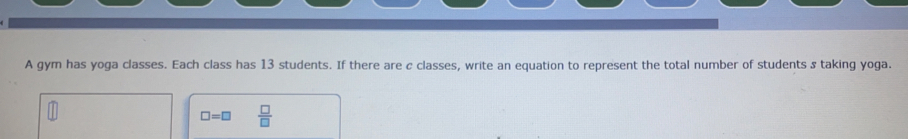 A gym has yoga classes. Each class has 13 students. If there are c classes, write an equation to represent the total number of students s taking yoga.
□ =□  □ /□  