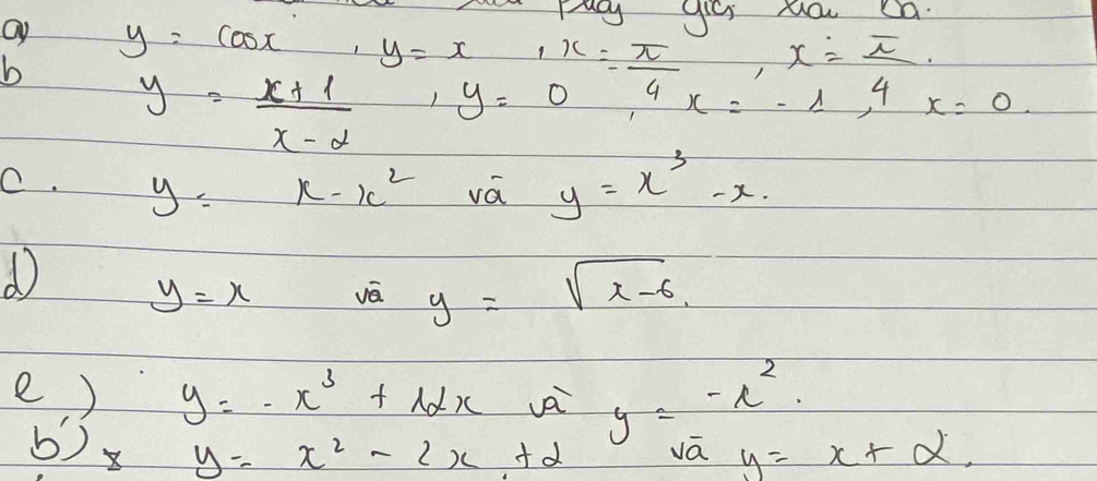 ay
b y= (x+1)/x-2 · y=beginarrayr x y=0endarray = x/4 x= x/4 x=-1, 4x=0. 
O. y=x-x^2 vá y=x^3-x.
y=x vá y=sqrt(x-6). 
e ) y=-x^3+bLx y=-t^2. 
6) X
y=x^2-2x+2 vā y=x+alpha.