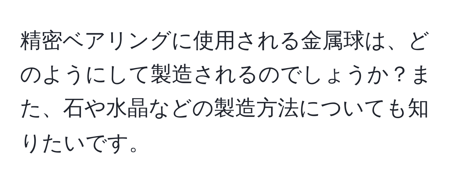 精密ベアリングに使用される金属球は、どのようにして製造されるのでしょうか？また、石や水晶などの製造方法についても知りたいです。