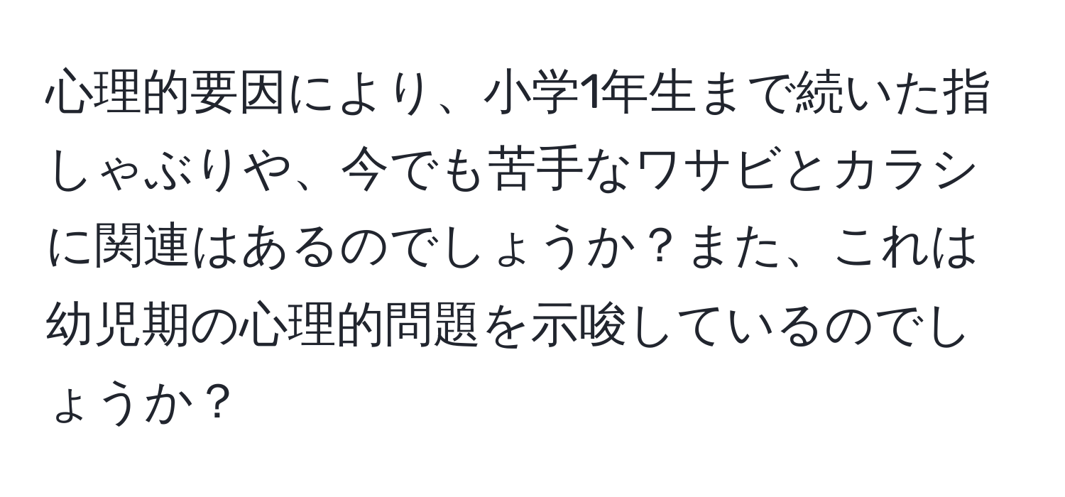 心理的要因により、小学1年生まで続いた指しゃぶりや、今でも苦手なワサビとカラシに関連はあるのでしょうか？また、これは幼児期の心理的問題を示唆しているのでしょうか？