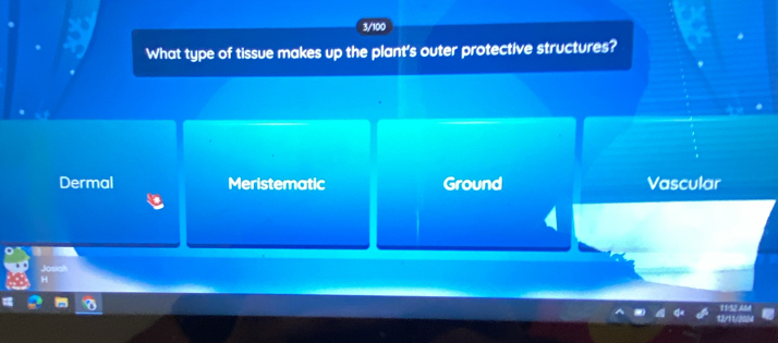 3/100
What type of tissue makes up the plant's outer protective structures?
Dermal Meristematic Ground Vascular
Josiah