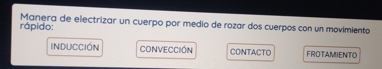 Manera de electrizar un cuerpo por medio de rozar dos cuerpos con un movimiento
rápido:
inducCióN CONVECCIÓN CONTACTO FROTAMIENTO