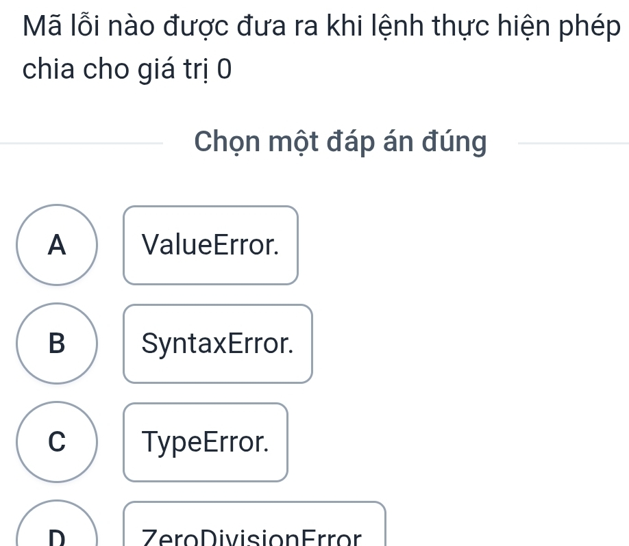 Mã lỗi nào được đưa ra khi lệnh thực hiện phép
chia cho giá trị 0
Chọn một đáp án đúng
A ValueError.
B SyntaxError.
C TypeError.
D Zero Division Error