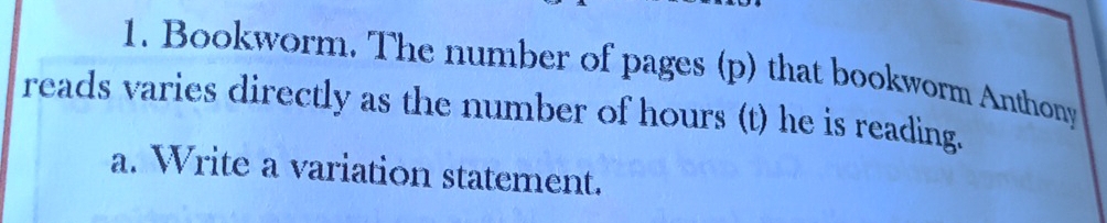 Bookworm. The number of pages (p) that bookworm Anthony 
reads varies directly as the number of hours (t) he is reading. 
a. Write a variation statement.