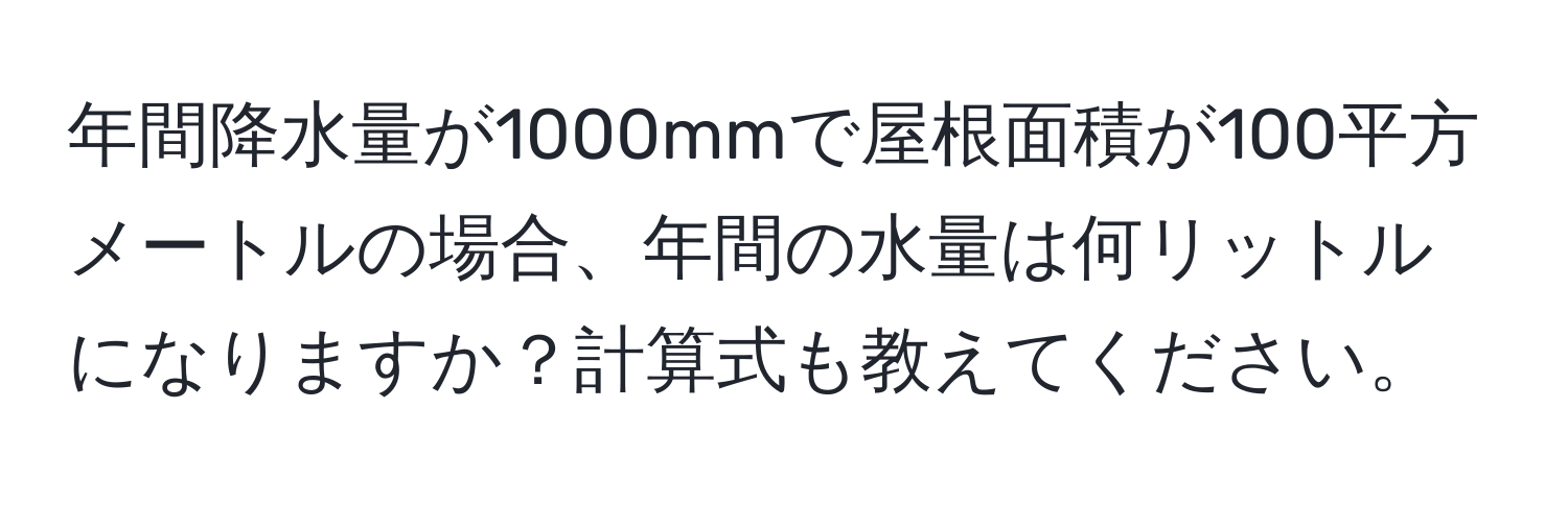 年間降水量が1000mmで屋根面積が100平方メートルの場合、年間の水量は何リットルになりますか？計算式も教えてください。