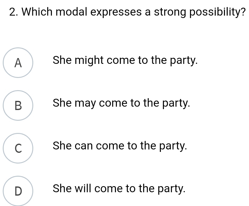 Which modal expresses a strong possibility?
A She might come to the party.
B She may come to the party.
C_ She can come to the party.
D She will come to the party.