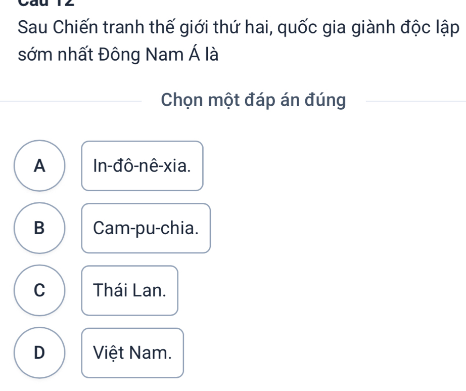 —
Sau Chiến tranh thế giới thứ hai, quốc gia giành độc lập
sớm nhất Đông Nam Á là
Chọn một đáp án đúng
A In-đô-nê-xia.
B Cam-pu-chia.
C Thái Lan.
D Việt Nam.