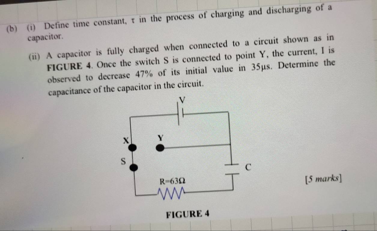 Define time constant, τ in the process of charging and discharging of a
capacitor.
(ii) A capacitor is fully charged when connected to a circuit shown as in
FIGURE 4. Once the switch S is connected to point Y, the current, I is
observed to decrease 47% of its initial value in 35μs. Determine the
capacitance of the capacitor in the circuit.
[5 marks]