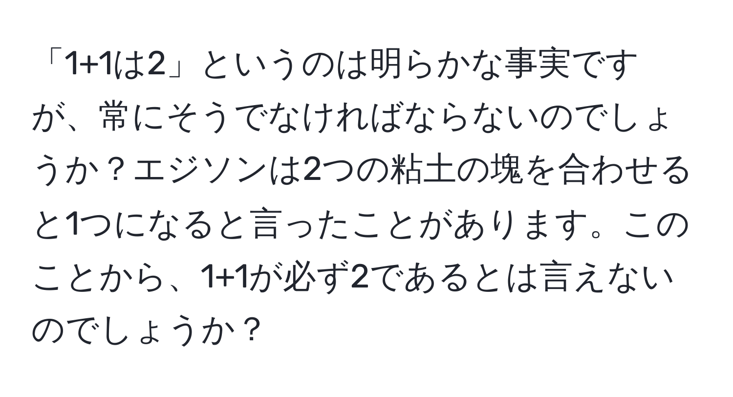 「1+1は2」というのは明らかな事実ですが、常にそうでなければならないのでしょうか？エジソンは2つの粘土の塊を合わせると1つになると言ったことがあります。このことから、1+1が必ず2であるとは言えないのでしょうか？