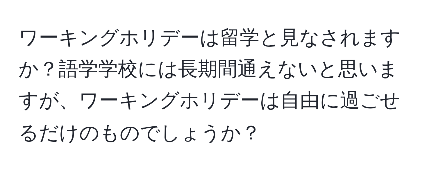 ワーキングホリデーは留学と見なされますか？語学学校には長期間通えないと思いますが、ワーキングホリデーは自由に過ごせるだけのものでしょうか？