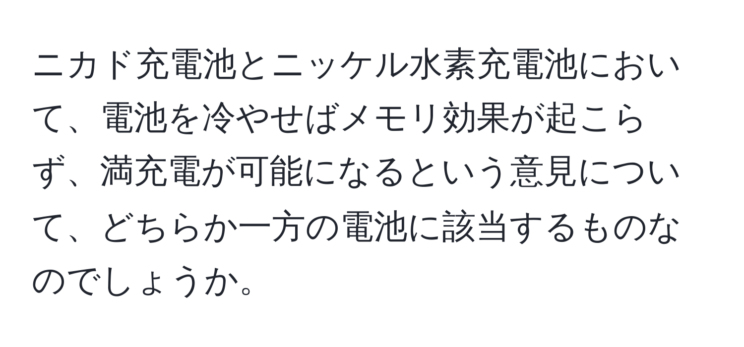 ニカド充電池とニッケル水素充電池において、電池を冷やせばメモリ効果が起こらず、満充電が可能になるという意見について、どちらか一方の電池に該当するものなのでしょうか。