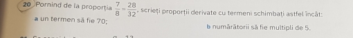 Pornind de la proportia  7/8 = 28/32  scrieți proporţii derivate cu termeni schimbaţi astfel încât: 
a un termen sä fie 70 : numărătorii să fie multipli de 5.