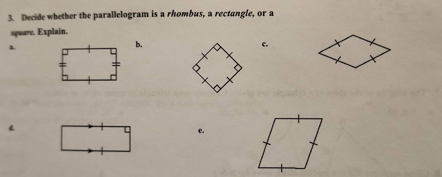 Decide whether the parallelogram is a rhombus, a rectangle, or a 
square. Explain. 
a. 
b. 
c. 
e.