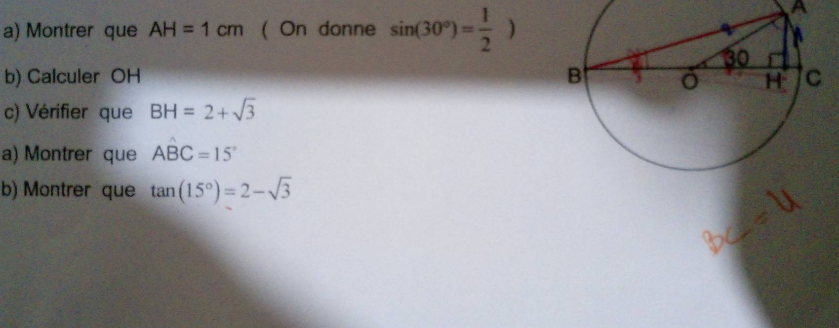 Montrer que AH=1cm ( On donne sin (30°)= 1/2 )
A 
b) Calculer OH
c) Vérifier que BH=2+sqrt(3)
a) Montrer que Awidehat BC=15°
b) Montrer que tan (15°)=2-sqrt(3)