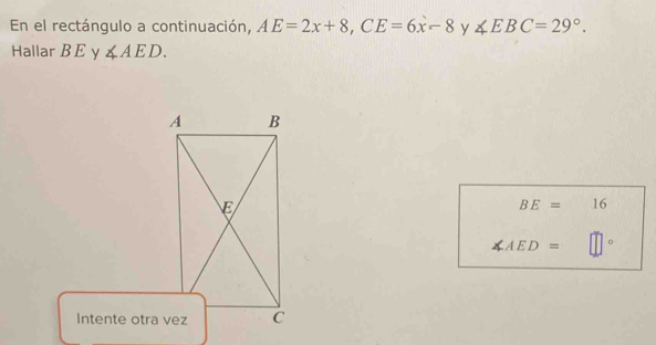 En el rectángulo a continuación, AE=2x+8, CE=6x-8 y ∠ EBC=29°. 
Hallar BE y ∠ AED.
A B
E
BE= 16
∠ AED=
Intente otra vez C