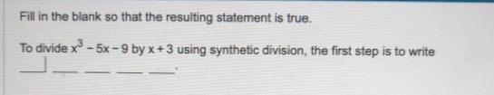 Fill in the blank so that the resulting statement is true. 
To divide x^3-5x-9 by x+3 using synthetic division, the first step is to write 
_ 
__ 
_ 
_.