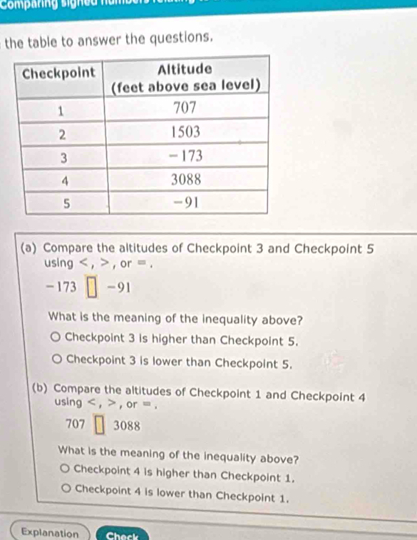 Comparing signed năm
the table to answer the questions.
(a) Compare the altitudes of Checkpoint 3 and Checkpoint 5
using < , , or =.
-1 13 -91
What is the meaning of the inequality above?
Checkpoint 3 is higher than Checkpoint 5.
Checkpoint 3 is lower than Checkpoint 5.
(b) Compare the altitudes of Checkpoint 1 and Checkpoint 4
using , , or =.
707 3088
What is the meaning of the inequality above?
Checkpoint 4 is higher than Checkpoint 1.
Checkpoint 4 is lower than Checkpoint 1.
Explanation Check