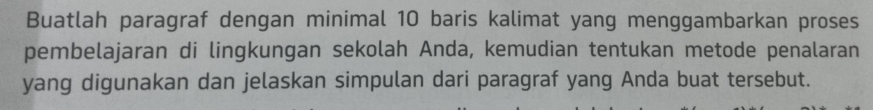 Buatlah paragraf dengan minimal 10 baris kalimat yang menggambarkan proses 
pembelajaran di lingkungan sekolah Anda, kemudian tentukan metode penalaran 
yang digunakan dan jelaskan simpulan dari paragraf yang Anda buat tersebut.