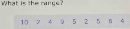 What is the range?
10 2 4 9 5 2 5 8 4