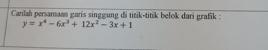 Carilah persamaan garis singgung di titik-titik belok dari grafik :
y=x^4-6x^3+12x^2-3x+1