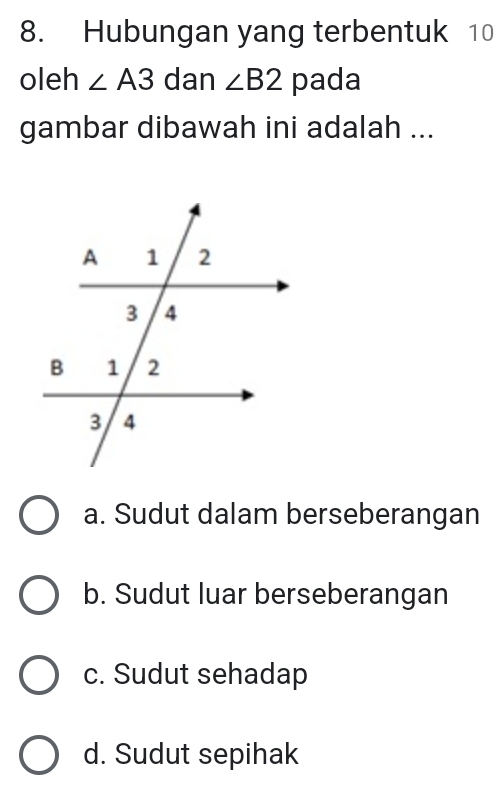 Hubungan yang terbentuk 10
oleh ∠ A3 dan ∠ B2 pada
gambar dibawah ini adalah ...
a. Sudut dalam berseberangan
b. Sudut luar berseberangan
c. Sudut sehadap
d. Sudut sepihak