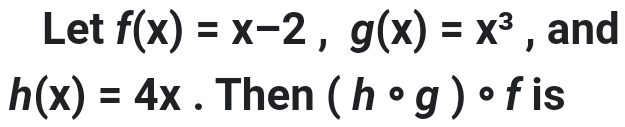 Let f(x)=x-2, g(x)=x^3 , and
h(x)=4x. Then (hcirc g)circ f is