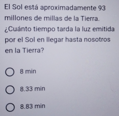 El Sol está aproximadamente 93
millones de millas de la Tierra.
¿Cuánto tiempo tarda la luz emitida
por el Sol en llegar hasta nosotros
en la Tierra?
8 min
8.33 min
8.83 min