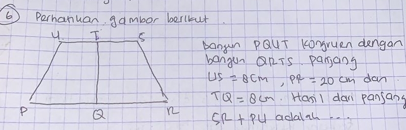 Perhanuan gambor beritut 
bangn PQuT Kongruen dengan 
banganRTS panjcing
US=8cm, PR=20cm dan
TQ=8cm Hasil da pansang
SR+PU adalal