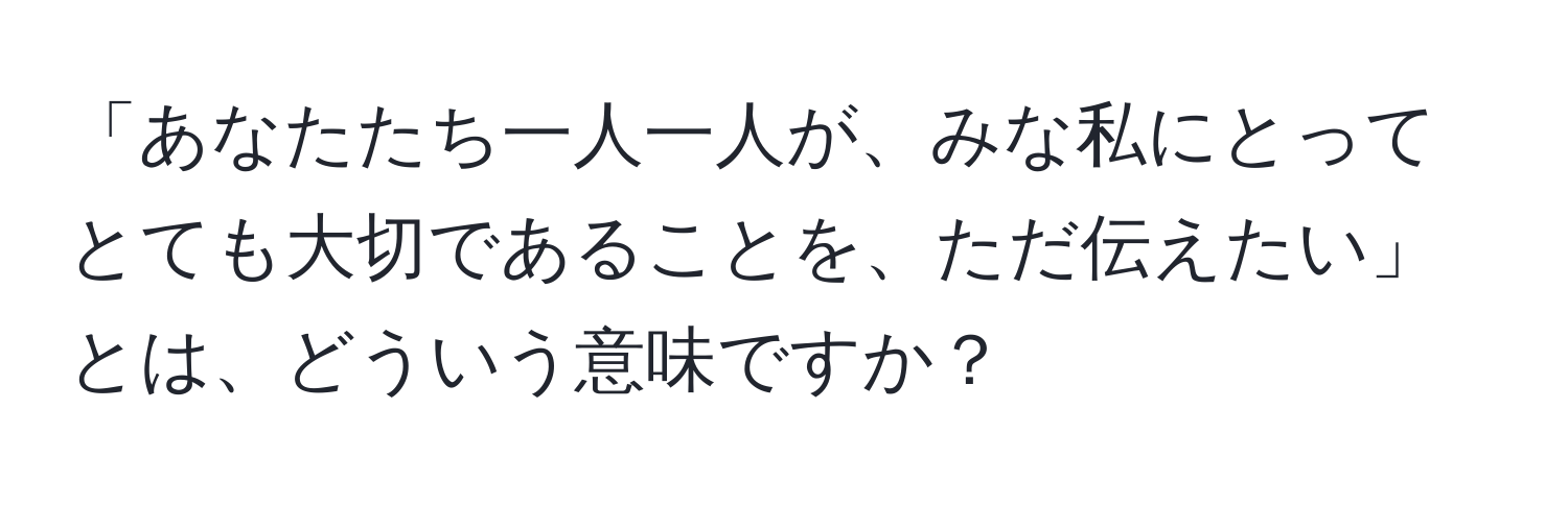 「あなたたち一人一人が、みな私にとってとても大切であることを、ただ伝えたい」とは、どういう意味ですか？