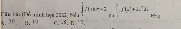 (Đề minh họa 2022) Nếu ∈tlimits _1^3f(x)dx=2 thì ∈tlimits _1^3[f(x)+2x]dx bằng
A. 20. B. 10. C. 18. D. 12.