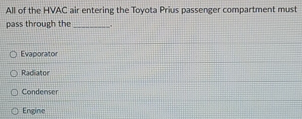 All of the HVAC air entering the Toyota Prius passenger compartment must
pass through the _.
Evaporator
Radiator
Condenser
Engine