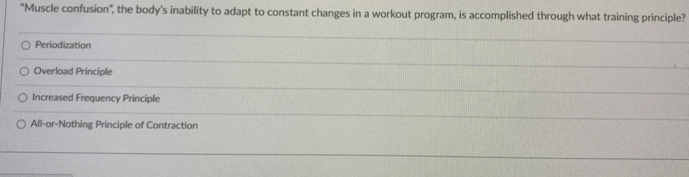 "Muscle confusion", the body’s inability to adapt to constant changes in a workout program, is accomplished through what training principle?
Periodization
Overload Principle
Increased Frequency Principle
All-or-Nothing Principle of Contraction