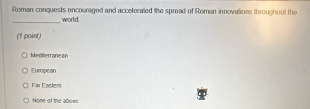 Roman conquests encouraged and accelerated the spread of Roman innovations throughout the
_world.
(1 point)
Mediterranean
European
Far Eastem
None of the above