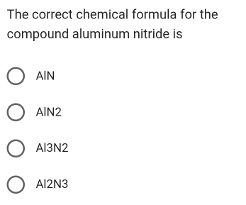 The correct chemical formula for the
compound aluminum nitride is
AIN
AlN2
Al3N2
Al2N3