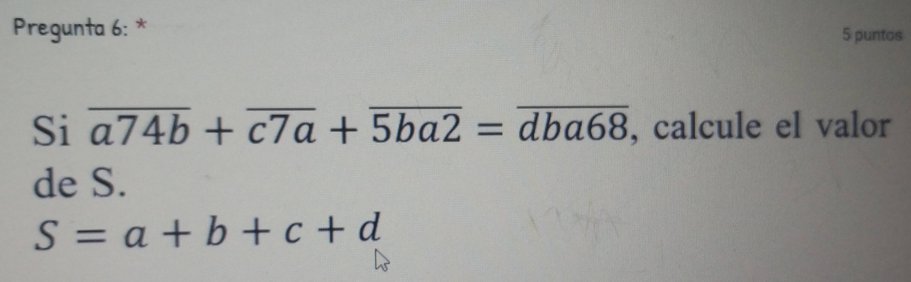 Pregunta 6: *
5 puntos
Si overline a74b+overline c7a+overline 5ba2=overline dba68 , calcule el valor
de S.
S=a+b+c+d