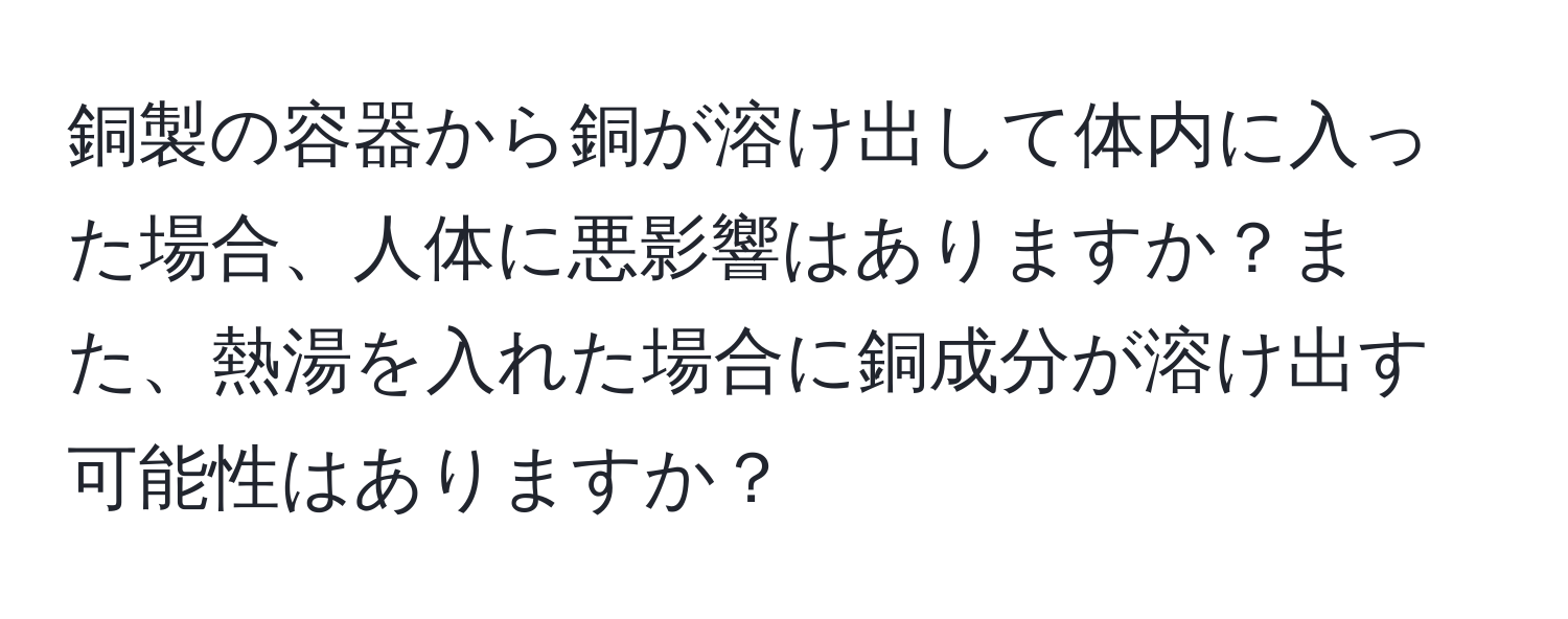 銅製の容器から銅が溶け出して体内に入った場合、人体に悪影響はありますか？また、熱湯を入れた場合に銅成分が溶け出す可能性はありますか？