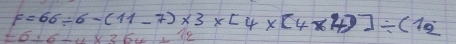 F=66/ 6-(11-7)* 3* [4* [4* 4]]/ (12
=6+6-u* 36u+12