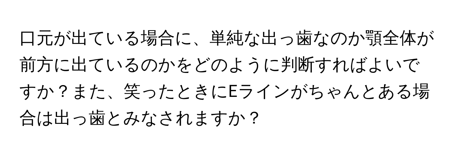 口元が出ている場合に、単純な出っ歯なのか顎全体が前方に出ているのかをどのように判断すればよいですか？また、笑ったときにEラインがちゃんとある場合は出っ歯とみなされますか？