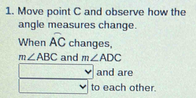 Move point C and observe how the 
angle measures change. 
When widehat AC changes,
m∠ ABC and m∠ ADC
and are 
to each other.