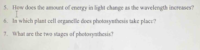 How does the amount of energy in light change as the wavelength increases? 
6. In which plant cell organelle does photosynthesis take place? 
7. What are the two stages of photosynthesis?