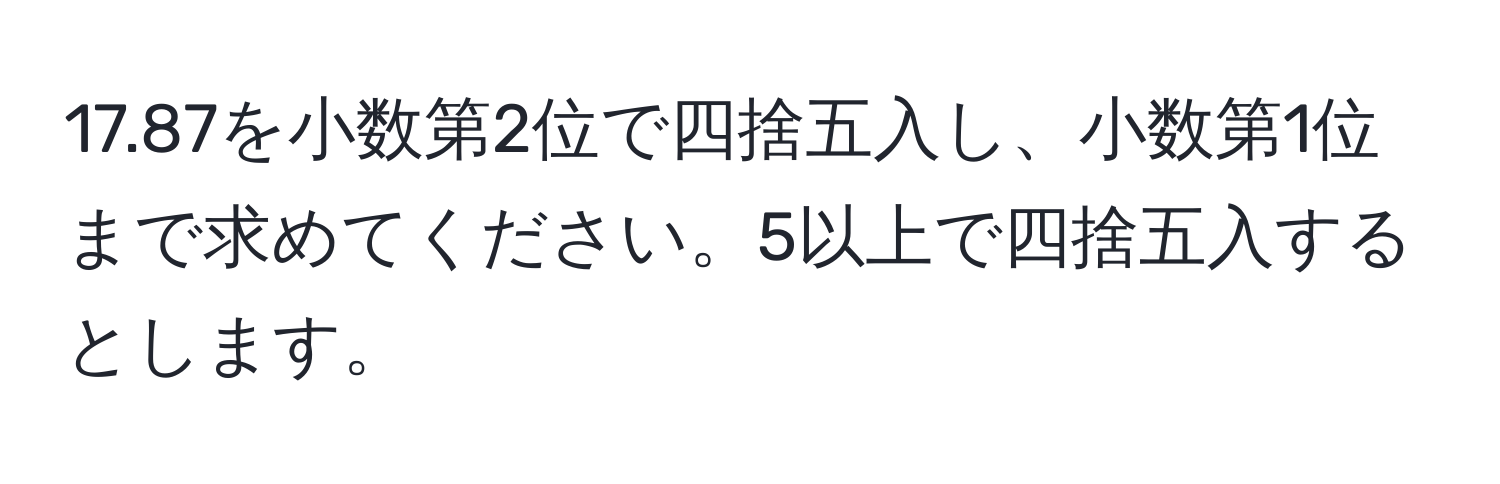 17.87を小数第2位で四捨五入し、小数第1位まで求めてください。5以上で四捨五入するとします。