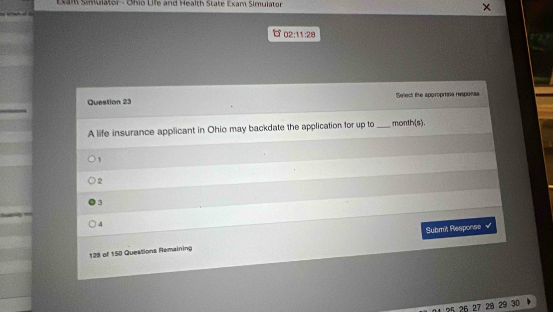 Exam Simulator - Ohio Life and Health State Exam Simulator
02:11:28 
Question 23 Select the appropriate response
A life insurance applicant in Ohio may backdate the application for up to _ month (s).
1
2
3
4
128 of 150 Questions Remaining Submit Response
of 27 28 29 30